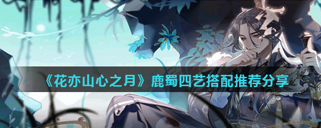 《花亦山心之月》鹿蜀四艺搭配推荐分享