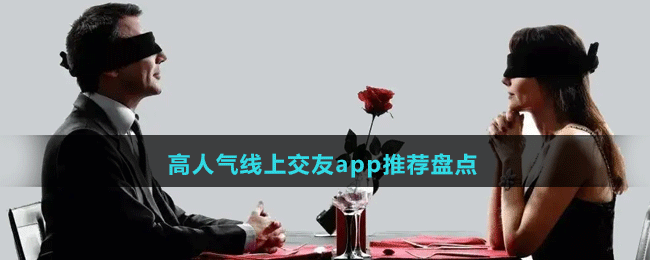 高人气线上交友app推荐盘点