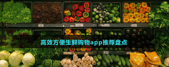 高效方便生鲜购物app推荐盘点