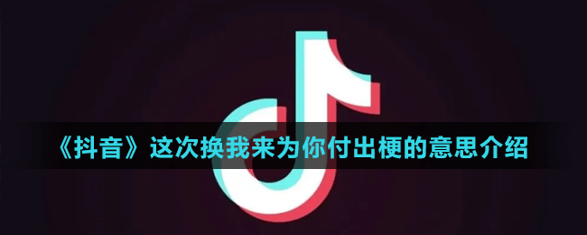 《抖音》这次换我来为你付出梗的意思介绍