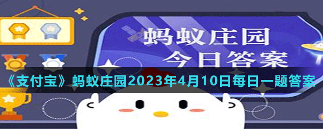 《支付宝》蚂蚁庄园2023年4月10日每日一题答案