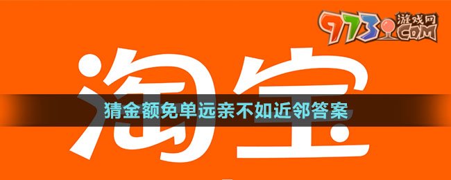 《淘宝》猜金额免单远亲不如近邻答案